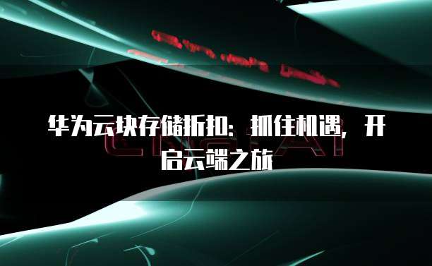 华为云块存储折扣:抓住机遇,开启云端之旅