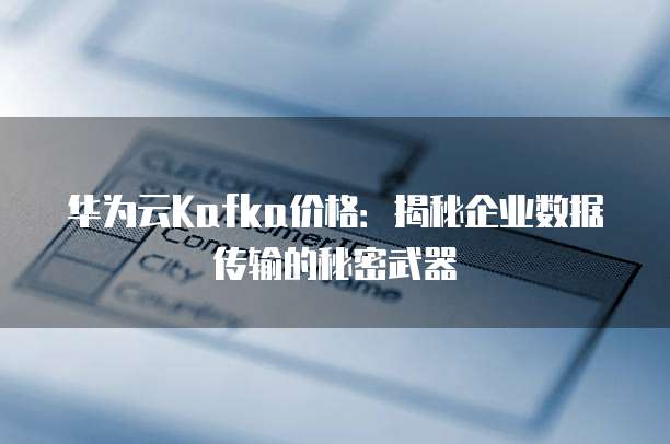 华为云Kafka价格：揭秘企业数据传输的秘密武器