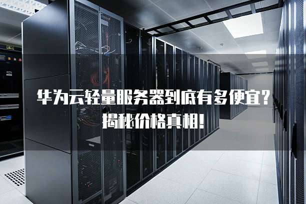 华为云轻量服务器到底有多便宜？揭秘价格真相！