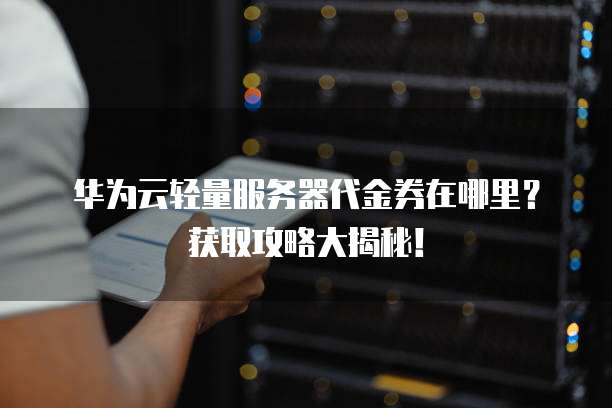 华为云轻量服务器代金券在哪里?获取攻略大揭秘!