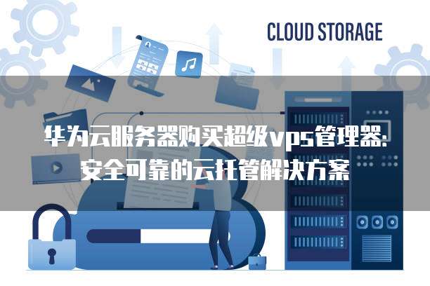 华为云服务器购买超级vps管理器:安全可靠的云托管解决方案