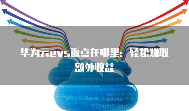 华为云evs返点在哪里：轻松赚取额外收益