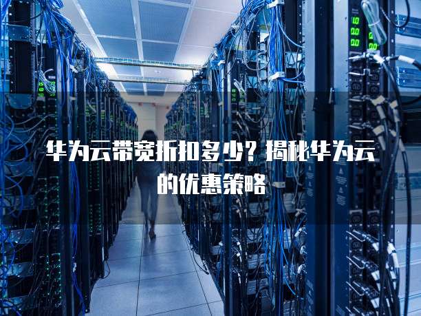 华为云带宽折扣多少？揭秘华为云的优惠策略