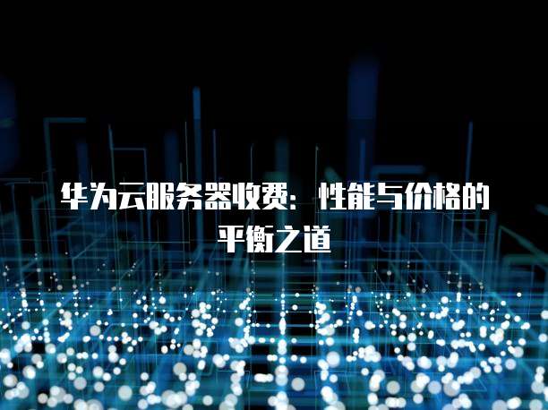 华为云服务器收费:性能与价格的平衡之道