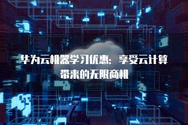 华为云机器学习优惠:享受云计算带来的无限商机