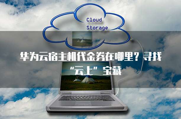 华为云宿主机代金券在哪里?寻找“云上”宝藏