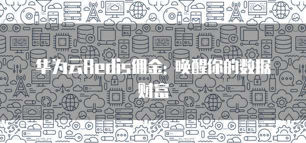 华为云Redis佣金: 唤醒你的数据财富