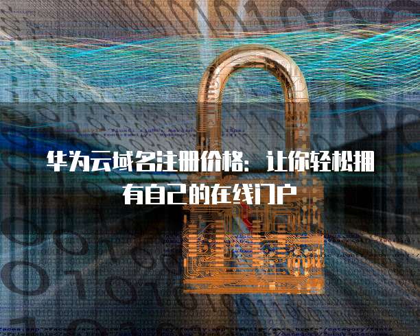 华为云域名注册价格:让你轻松拥有自己的在线门户