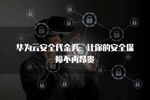 华为云安全代金券:让你的安全保障不再昂贵