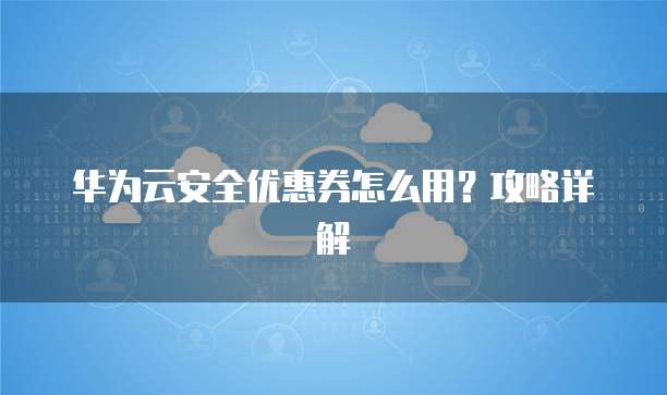 华为云安全优惠券怎么用?攻略详解