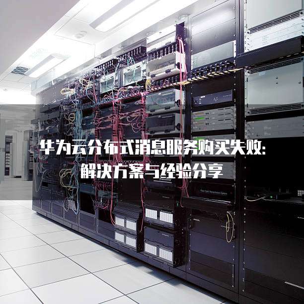 华为云分布式消息服务购买失败:解决方案与经验分享