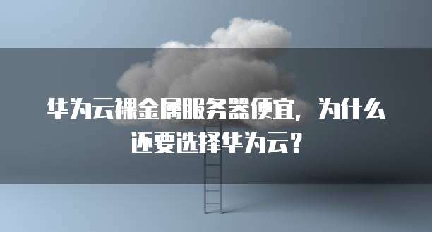 华为云裸金属服务器便宜,为什么还要选择华为云?