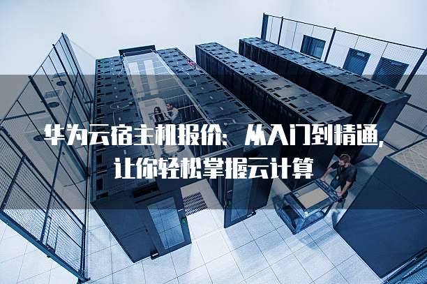 华为云宿主机报价:从入门到精通,让你轻松掌握云计算