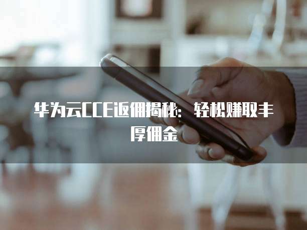 华为云CCE返佣揭秘:轻松赚取丰厚佣金
