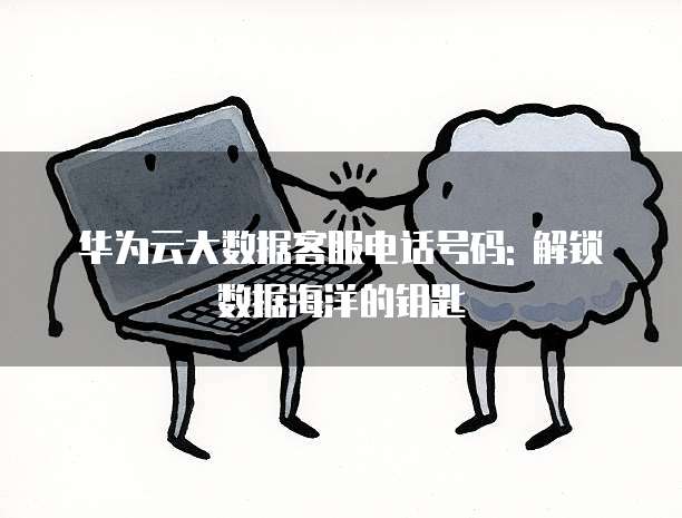 华为云大数据客服电话号码: 解锁数据海洋的钥匙