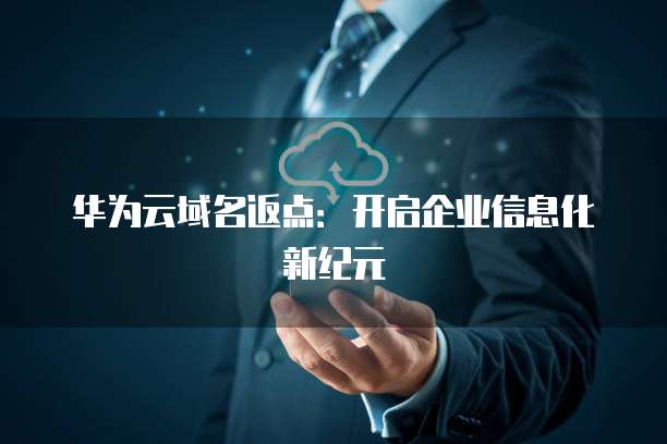 华为云域名返点:开启企业信息化新纪元