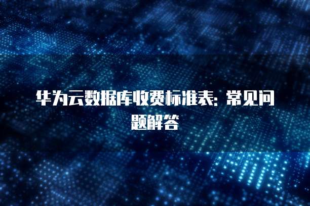 华为云数据库收费标准表: 常见问题解答