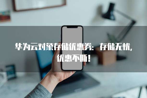 华为云对象存储优惠券：存储无忧，优惠不断！