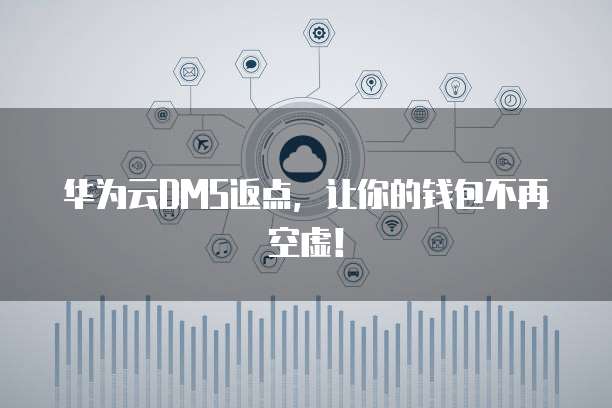 华为云DMS返点,让你的钱包不再空虚!