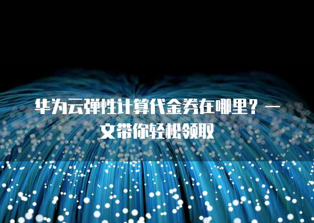 华为云弹性计算代金券在哪里?一文带你轻松领取