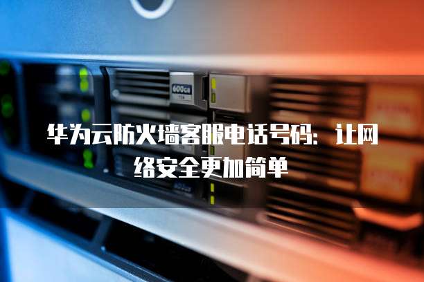 华为云防火墙客服电话号码:让网络安全更加简单