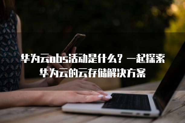 华为云obs活动是什么?一起探索华为云的云存储解决方案