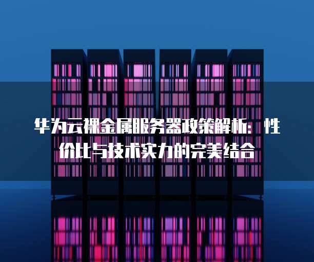 华为云裸金属服务器政策解析：性价比与技术实力的完美结合