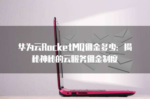华为云RocketMQ佣金多少:揭秘神秘的云服务佣金制度