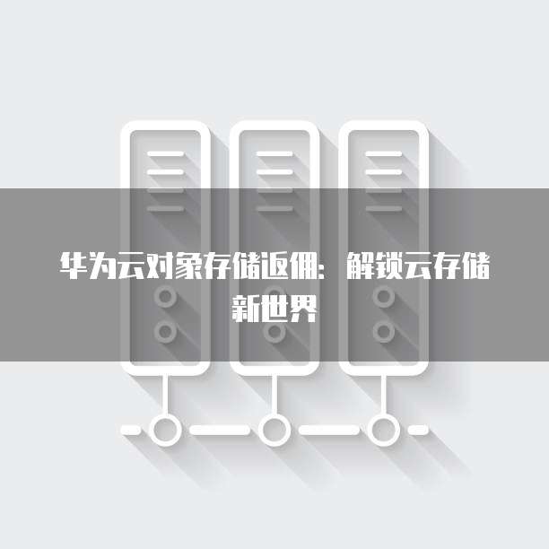 华为云对象存储返佣：解锁云存储新世界