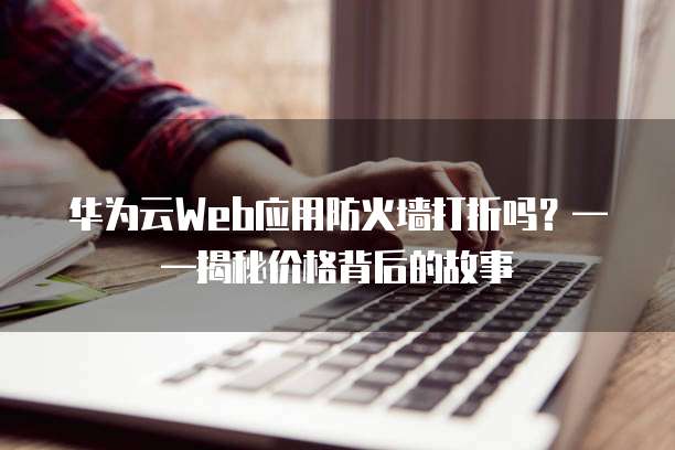 华为云Web应用防火墙打折吗?——揭秘价格背后的故事