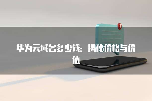 华为云域名多少钱：揭秘价格与价值
