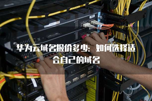 华为云域名报价多少:如何选择适合自己的域名