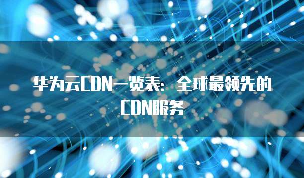 华为云CDN一览表：全球最领先的CDN服务