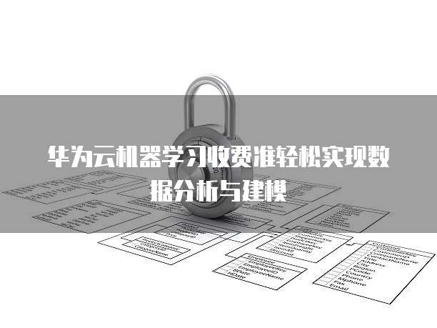 华为云机器学习收费准轻松实现数据分析与建模