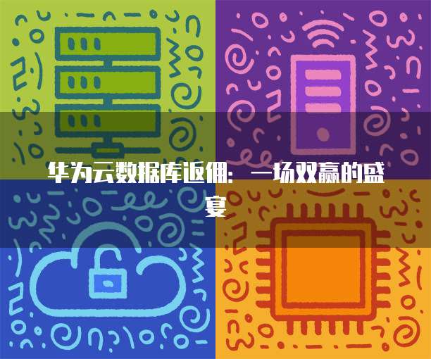 华为云数据库返佣:一场双赢的盛宴