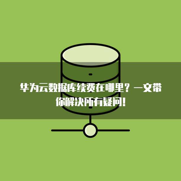 华为云数据库续费在哪里？一文带你解决所有疑问！