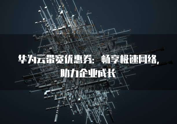 华为云带宽优惠券:畅享极速网络,助力企业成长