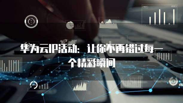 华为云IP活动:让你不再错过每一个精彩瞬间