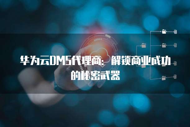 华为云DMS代理商：解锁商业成功的秘密武器