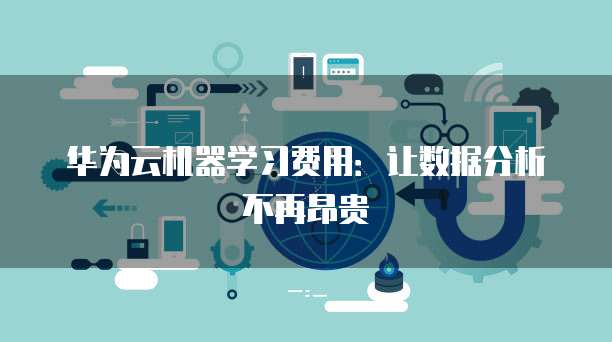 华为云机器学习费用:让数据分析不再昂贵