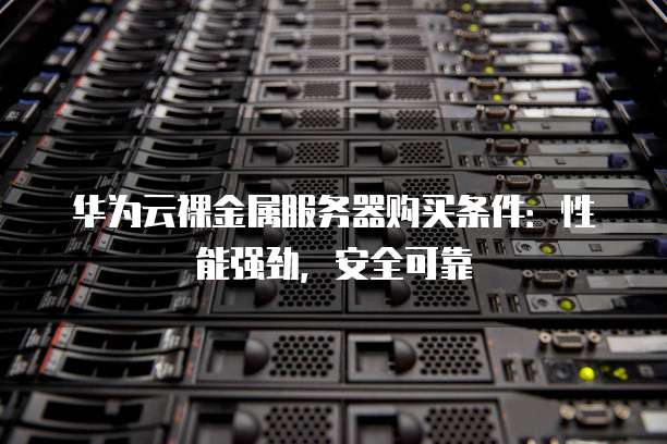 华为云裸金属服务器购买条件：性能强劲，安全可靠