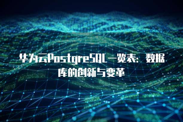 华为云PostgreSQL一览表:数据库的创新与变革