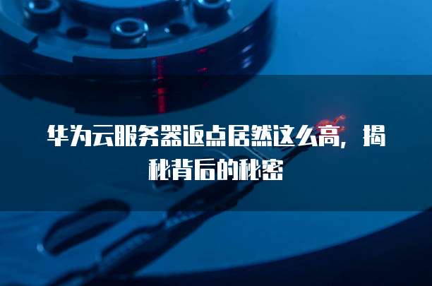 华为云服务器返点居然这么高,揭秘背后的秘密