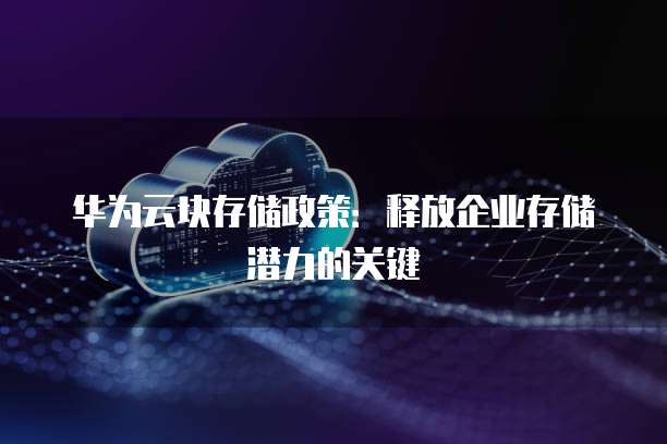 华为云块存储政策:释放企业存储潜力的关键