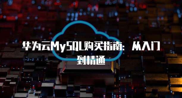 华为云MySQL购买指南:从入门到精通