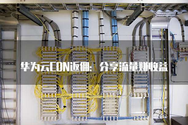 华为云CDN返佣:分享流量赚收益