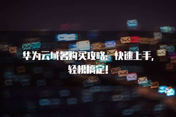 华为云域名购买攻略:快速上手,轻松搞定!