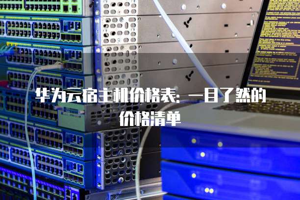 华为云宿主机价格表: 一目了然的价格清单