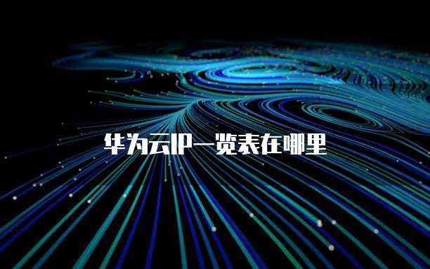 华为云IP一览表在哪里