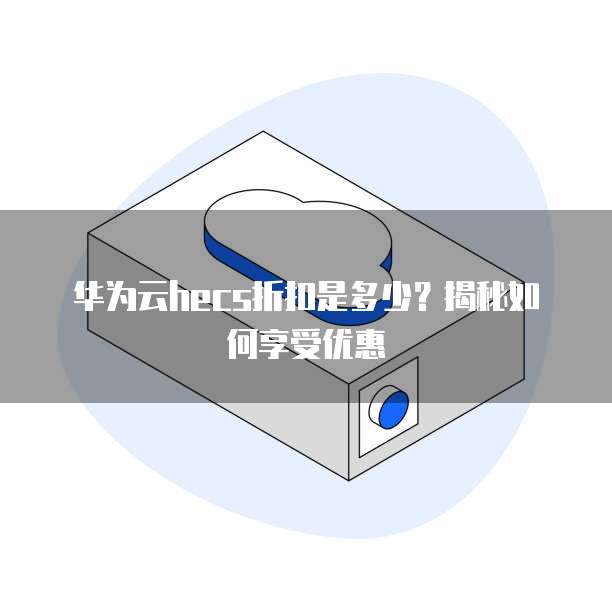 华为云hecs折扣是多少?揭秘如何享受优惠
